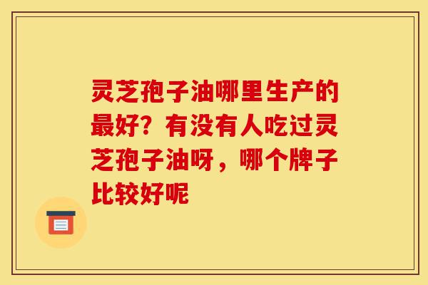 灵芝孢子油哪里生产的最好?有没有人吃过灵芝孢子油呀,哪个牌子比较好呢-第1张图片-灵芝之家 灵芝孢子油哪里生产的最好?有没有人吃过灵芝孢子油呀,哪个牌子比较好呢-第1张图片-灵芝之家