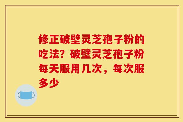 修正破壁灵芝孢子粉的吃法?破壁灵芝孢子粉每天服用几次,每次服多少-第1张图片-灵芝之家 修正破壁灵芝孢子粉的吃法?破壁灵芝孢子粉每天服用几次,每次服多少-第1张图片-灵芝之家