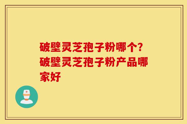 破壁灵芝孢子粉哪个?破壁灵芝孢子粉产品哪家好-第1张图片-灵芝之家 破壁灵芝孢子粉哪个?破壁灵芝孢子粉产品哪家好-第1张图片-灵芝之家