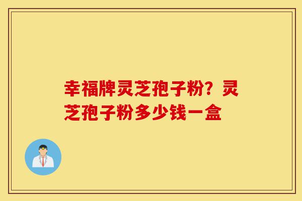 幸福牌灵芝孢子粉?灵芝孢子粉多少钱一盒-第1张图片-灵芝之家 幸福牌灵芝孢子粉?灵芝孢子粉多少钱一盒-第1张图片-灵芝之家