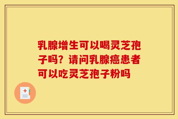 乳腺增生可以喝灵芝孢子吗？请问乳腺癌患者可以吃灵芝孢子粉吗-第1张图片-灵芝之家