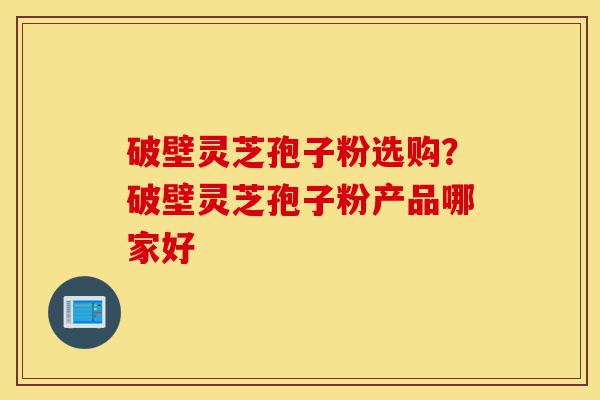 破壁灵芝孢子粉选购?破壁灵芝孢子粉产品哪家好-第1张图片-灵芝之家 破壁灵芝孢子粉选购?破壁灵芝孢子粉产品哪家好-第1张图片-灵芝之家