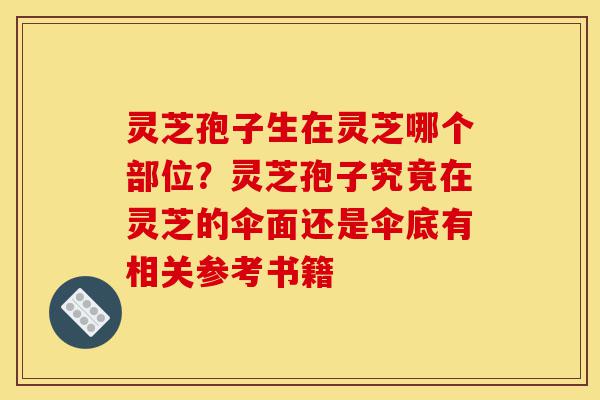 灵芝孢子生在灵芝哪个部位?灵芝孢子究竟在灵芝的伞面还是伞底有相关参考书籍-第1张图片-灵芝之家 灵芝孢子生在灵芝哪个部位?灵芝孢子究竟在灵芝的伞面还是伞底有相关参考书籍-第1张图片-灵芝之家