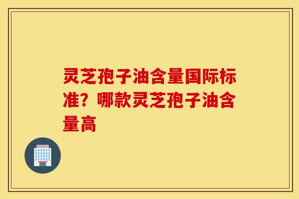 灵芝孢子油含量国际标准?哪款灵芝孢子油含量高-第1张图片-灵芝之家 灵芝孢子油含量国际标准?哪款灵芝孢子油含量高-第1张图片-灵芝之家