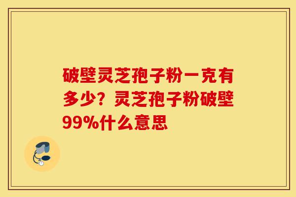 破壁灵芝孢子粉一克有多少？灵芝孢子粉破壁99%什么意思-第1张图片-灵芝之家