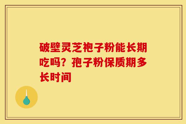 破壁灵芝袍子粉能长期吃吗?孢子粉保质期多长时间-第1张图片-灵芝之家 破壁灵芝袍子粉能长期吃吗?孢子粉保质期多长时间-第1张图片-灵芝之家