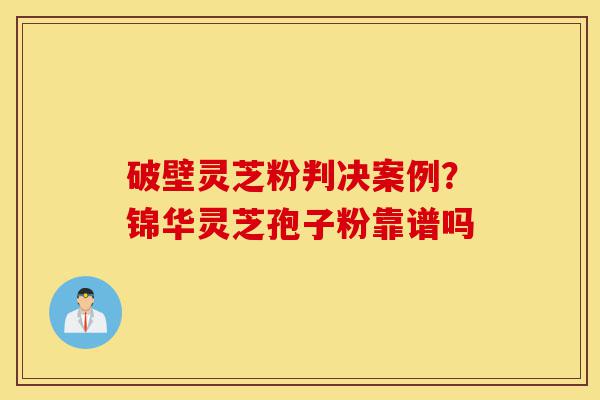 破壁灵芝粉判决案例？锦华灵芝孢子粉靠谱吗-第1张图片-灵芝之家