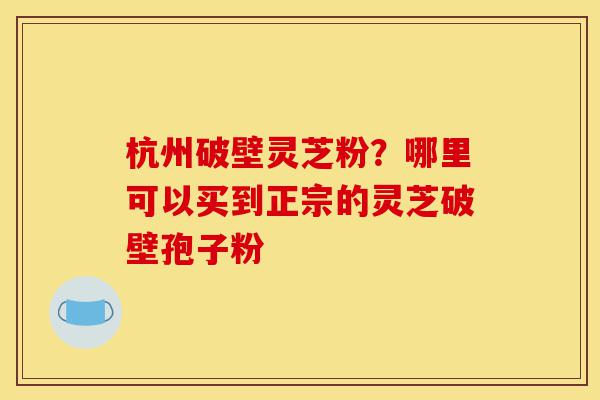 杭州破壁灵芝粉?哪里可以买到正宗的灵芝破壁孢子粉-第1张图片-灵芝之家 杭州破壁灵芝粉?哪里可以买到正宗的灵芝破壁孢子粉-第1张图片-灵芝之家