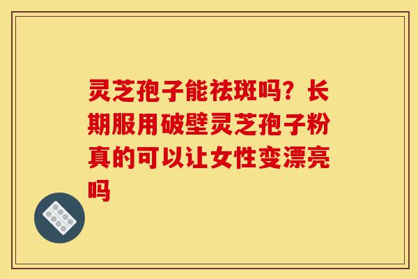 灵芝孢子能祛斑吗?长期服用破壁灵芝孢子粉真的可以让女性变漂亮吗-第1张图片-灵芝之家 灵芝孢子能祛斑吗?长期服用破壁灵芝孢子粉真的可以让女性变漂亮吗-第1张图片-灵芝之家