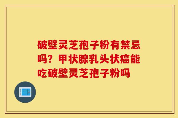 破壁灵芝孢子粉有禁忌吗?甲状腺乳头状癌能吃破壁灵芝孢子粉吗-第1张图片-灵芝之家 破壁灵芝孢子粉有禁忌吗?甲状腺乳头状癌能吃破壁灵芝孢子粉吗-第1张图片-灵芝之家