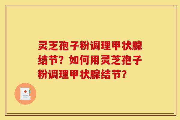 灵芝孢子粉调理甲状腺结节？如何用灵芝孢子粉调理甲状腺结节？-第1张图片-灵芝之家