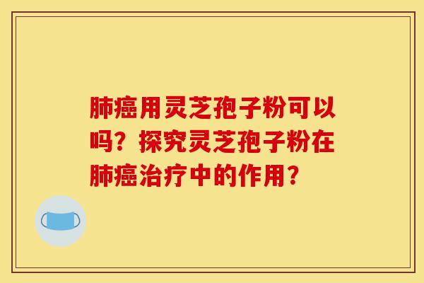 肺癌用灵芝孢子粉可以吗?探究灵芝孢子粉在肺癌治疗中的作用?-第1张图片-灵芝之家 肺癌用灵芝孢子粉可以吗?探究灵芝孢子粉在肺癌治疗中的作用?-第1张图片-灵芝之家