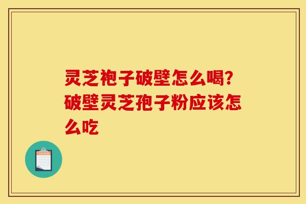 灵芝袍子破壁怎么喝？破壁灵芝孢子粉应该怎么吃-第1张图片-灵芝之家