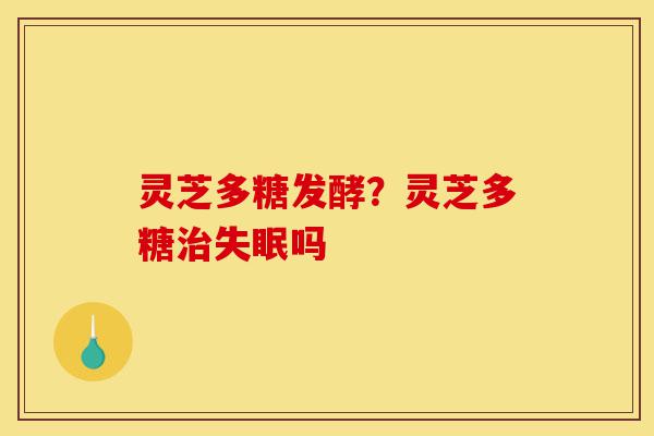 灵芝多糖发酵？灵芝多糖治失眠吗-第1张图片-灵芝之家