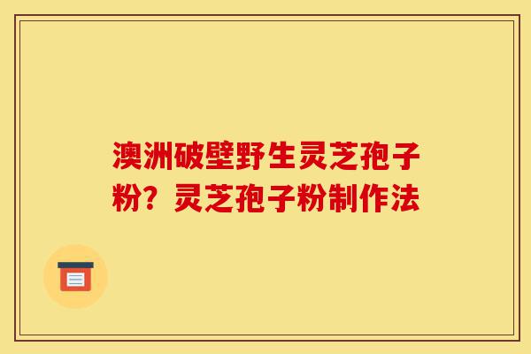 澳洲破壁野生灵芝孢子粉?灵芝孢子粉制作法-第1张图片-灵芝之家 澳洲破壁野生灵芝孢子粉?灵芝孢子粉制作法-第1张图片-灵芝之家