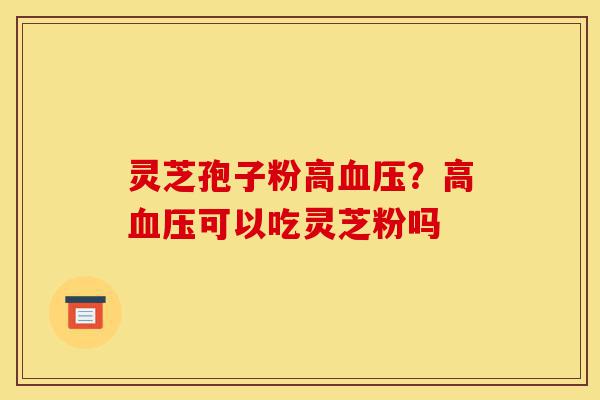 灵芝孢子粉高血压?高血压可以吃灵芝粉吗-第1张图片-灵芝之家 灵芝孢子粉高血压?高血压可以吃灵芝粉吗-第1张图片-灵芝之家