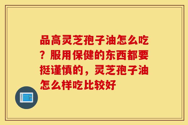 品高灵芝孢子油怎么吃?服用保健的东西都要挺谨慎的,灵芝孢子油怎么样吃比较好-第1张图片-灵芝之家 品高灵芝孢子油怎么吃?服用保健的东西都要挺谨慎的,灵芝孢子油怎么样吃比较好-第1张图片-灵芝之家