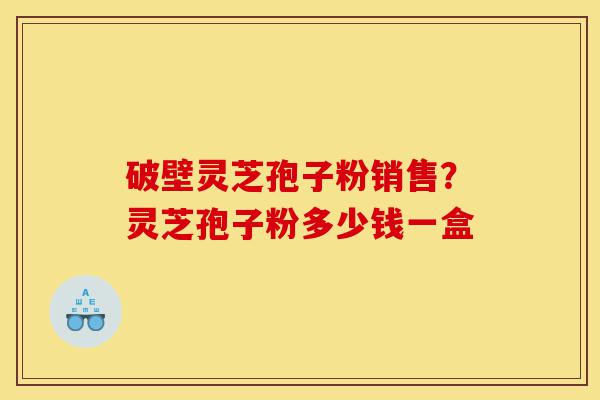 破壁灵芝孢子粉销售？灵芝孢子粉多少钱一盒-第1张图片-灵芝之家