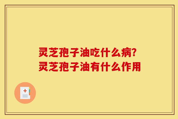 灵芝孢子油吃什么病?灵芝孢子油有什么作用-第1张图片-灵芝之家 灵芝孢子油吃什么病?灵芝孢子油有什么作用-第1张图片-灵芝之家