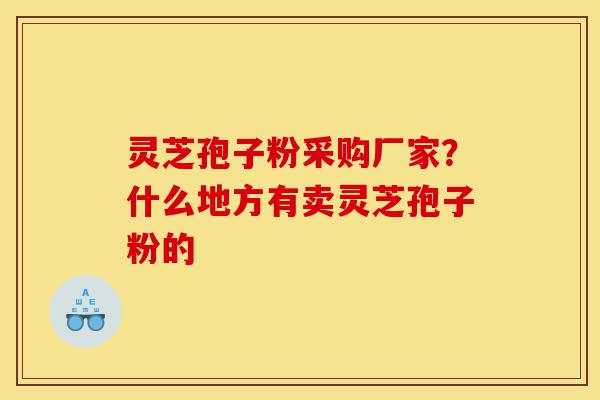 灵芝孢子粉采购厂家?什么地方有卖灵芝孢子粉的-第1张图片-灵芝之家 灵芝孢子粉采购厂家?什么地方有卖灵芝孢子粉的-第1张图片-灵芝之家