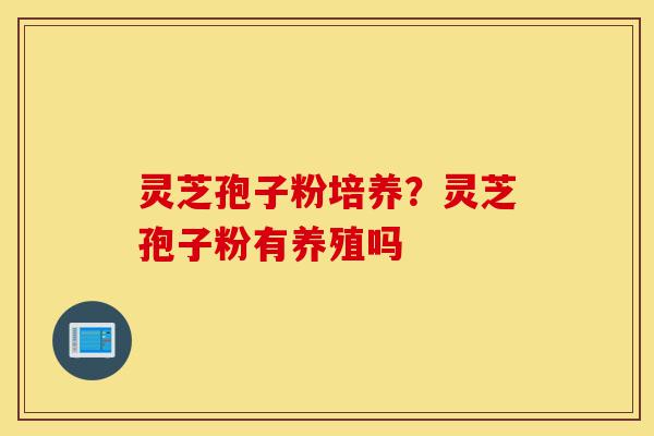 灵芝孢子粉培养?灵芝孢子粉有养殖吗-第1张图片-灵芝之家 灵芝孢子粉培养?灵芝孢子粉有养殖吗-第1张图片-灵芝之家