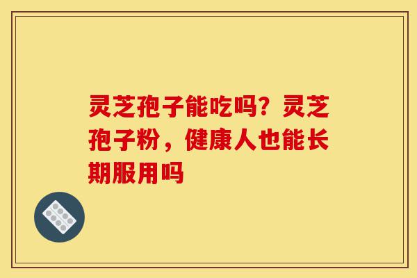 灵芝孢子能吃吗？灵芝孢子粉，健康人也能长期服用吗-第1张图片-灵芝之家