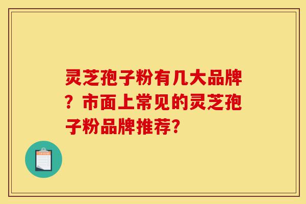 灵芝孢子粉有几大品牌?市面上常见的灵芝孢子粉品牌推荐?-第1张图片-灵芝之家 灵芝孢子粉有几大品牌?市面上常见的灵芝孢子粉品牌推荐?-第1张图片-灵芝之家