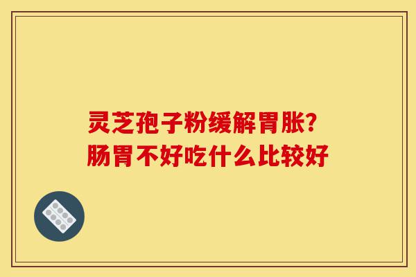 灵芝孢子粉缓解胃胀?肠胃不好吃什么比较好-第1张图片-灵芝之家 灵芝孢子粉缓解胃胀?肠胃不好吃什么比较好-第1张图片-灵芝之家