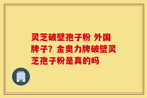 灵芝破壁孢子粉 外国牌子？金奥力牌破壁灵芝孢子粉是真的吗-第1张图片-灵芝之家
