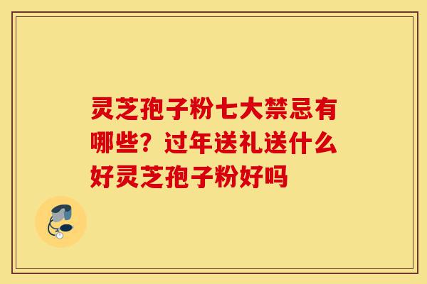灵芝孢子粉七大禁忌有哪些?过年送礼送什么好灵芝孢子粉好吗-第1张图片-灵芝之家 灵芝孢子粉七大禁忌有哪些?过年送礼送什么好灵芝孢子粉好吗-第1张图片-灵芝之家
