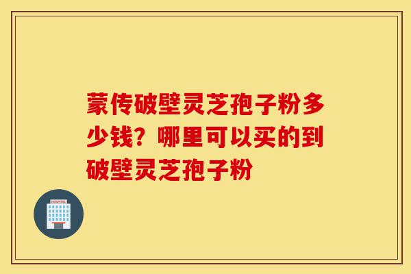 蒙传破壁灵芝孢子粉多少钱?哪里可以买的到破壁灵芝孢子粉-第1张图片-灵芝之家 蒙传破壁灵芝孢子粉多少钱?哪里可以买的到破壁灵芝孢子粉-第1张图片-灵芝之家