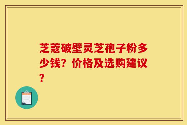 芝蔻破壁灵芝孢子粉多少钱?价格及选购建议?-第1张图片-灵芝之家 芝蔻破壁灵芝孢子粉多少钱?价格及选购建议?-第1张图片-灵芝之家