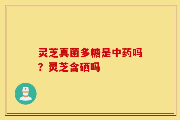灵芝真菌多糖是中药吗?灵芝含硒吗-第1张图片-灵芝之家 灵芝真菌多糖是中药吗?灵芝含硒吗-第1张图片-灵芝之家