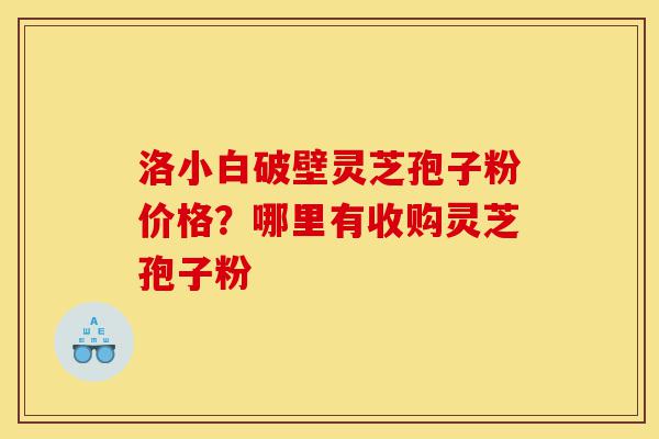 洛小白破壁灵芝孢子粉价格?哪里有收购灵芝孢子粉-第1张图片-灵芝之家 洛小白破壁灵芝孢子粉价格?哪里有收购灵芝孢子粉-第1张图片-灵芝之家