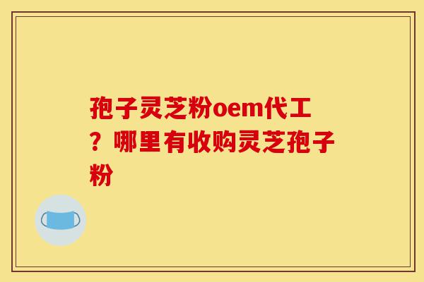 孢子灵芝粉oem代工？哪里有收购灵芝孢子粉-第1张图片-灵芝之家