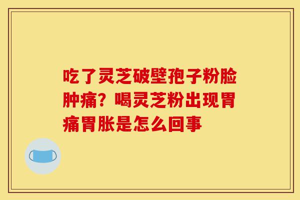 吃了灵芝破壁孢子粉脸肿痛?喝灵芝粉出现胃痛胃胀是怎么回事-第1张图片-灵芝之家 吃了灵芝破壁孢子粉脸肿痛?喝灵芝粉出现胃痛胃胀是怎么回事-第1张图片-灵芝之家