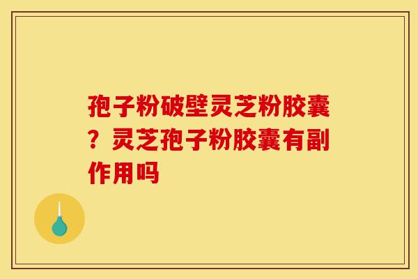 孢子粉破壁灵芝粉胶囊？灵芝孢子粉胶囊有副作用吗-第1张图片-灵芝之家