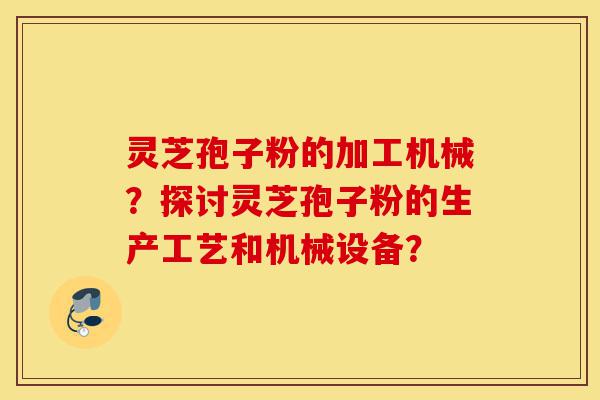 灵芝孢子粉的加工机械?探讨灵芝孢子粉的生产工艺和机械设备?-第1张图片-灵芝之家 灵芝孢子粉的加工机械?探讨灵芝孢子粉的生产工艺和机械设备?-第1张图片-灵芝之家