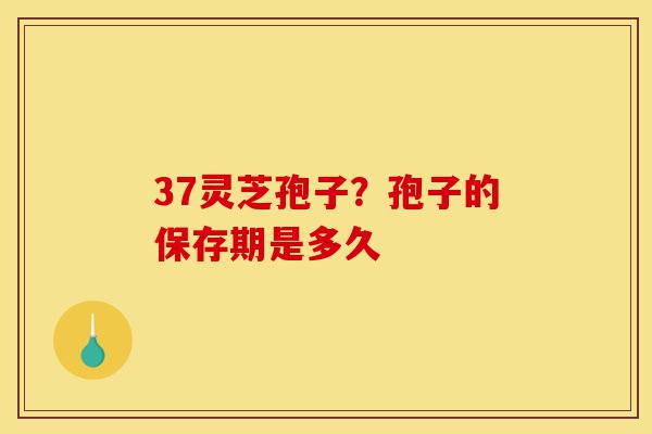 37灵芝孢子?孢子的保存期是多久-第1张图片-灵芝之家 37灵芝孢子?孢子的保存期是多久-第1张图片-灵芝之家
