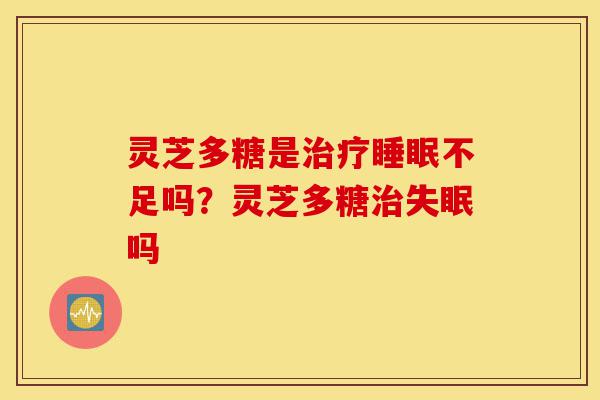 灵芝多糖是治疗睡眠不足吗?灵芝多糖治失眠吗-第1张图片-灵芝之家 灵芝多糖是治疗睡眠不足吗?灵芝多糖治失眠吗-第1张图片-灵芝之家