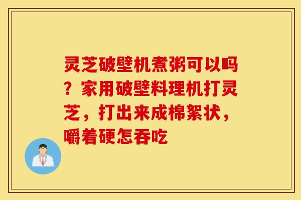 灵芝破壁机煮粥可以吗?家用破壁料理机打灵芝,打出来成棉絮状,嚼着硬怎吞吃-第1张图片-灵芝之家 灵芝破壁机煮粥可以吗?家用破壁料理机打灵芝,打出来成棉絮状,嚼着硬怎吞吃-第1张图片-灵芝之家