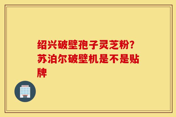 绍兴破壁孢子灵芝粉?苏泊尔破壁机是不是贴牌-第1张图片-灵芝之家 绍兴破壁孢子灵芝粉?苏泊尔破壁机是不是贴牌-第1张图片-灵芝之家