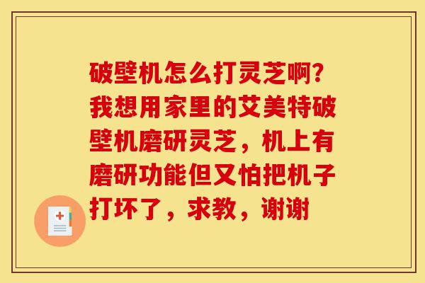 破壁机怎么打灵芝啊?我想用家里的艾美特破壁机磨研灵芝,机上有磨研功能但又怕把机子打坏了,求教,谢谢-第1张图片-灵芝之家 破壁机怎么打灵芝啊?我想用家里的艾美特破壁机磨研灵芝,机上有磨研功能但又怕把机子打坏了,求教,谢谢-第1张图片-灵芝之家