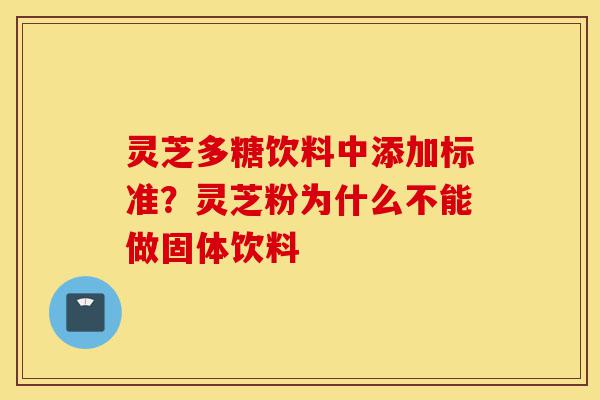 灵芝多糖饮料中添加标准?灵芝粉为什么不能做固体饮料-第1张图片-灵芝之家 灵芝多糖饮料中添加标准?灵芝粉为什么不能做固体饮料-第1张图片-灵芝之家