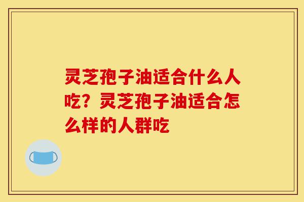 灵芝孢子油适合什么人吃?灵芝孢子油适合怎么样的人群吃-第1张图片-灵芝之家 灵芝孢子油适合什么人吃?灵芝孢子油适合怎么样的人群吃-第1张图片-灵芝之家
