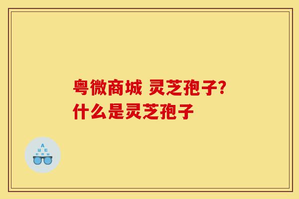 粤微商城 灵芝孢子?什么是灵芝孢子-第1张图片-灵芝之家 粤微商城 灵芝孢子?什么是灵芝孢子-第1张图片-灵芝之家