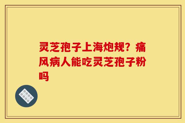 灵芝孢子上海炮规?痛风病人能吃灵芝孢子粉吗-第1张图片-灵芝之家 灵芝孢子上海炮规?痛风病人能吃灵芝孢子粉吗-第1张图片-灵芝之家