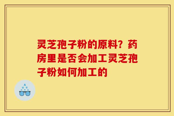灵芝孢子粉的原料?药房里是否会加工灵芝孢子粉如何加工的-第1张图片-灵芝之家 灵芝孢子粉的原料?药房里是否会加工灵芝孢子粉如何加工的-第1张图片-灵芝之家