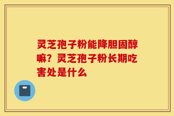 灵芝孢子粉能降胆固醇嘛？灵芝孢子粉长期吃害处是什么-第1张图片-灵芝之家