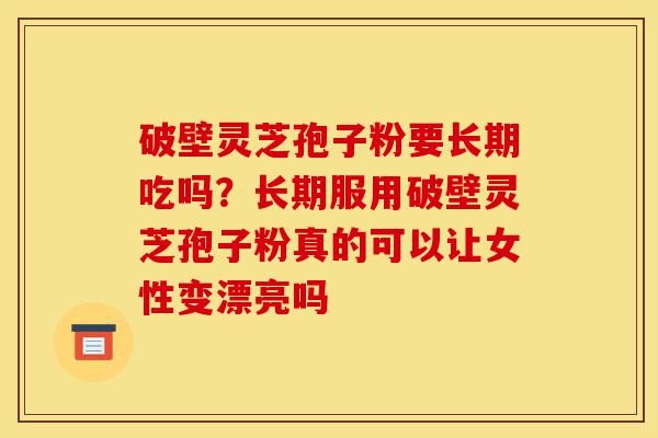 破壁灵芝孢子粉要长期吃吗？长期服用破壁灵芝孢子粉真的可以让女性变漂亮吗-第1张图片-灵芝之家
